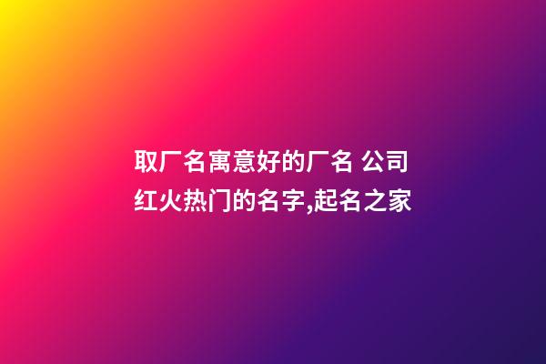 取厂名寓意好的厂名 公司红火热门的名字,起名之家